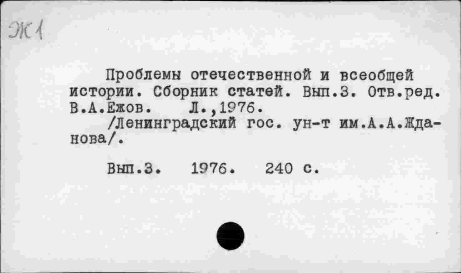 ﻿Ж 4
Проблемы отечественной и всеобщей истории. Сборник статей. Вып.З. Отв.ред. В.А.Ежов. Л.,1976.
/Ленинградский гос. ун-т им.А.А.Жданова/.
Вып.З. 1976.	240 с.